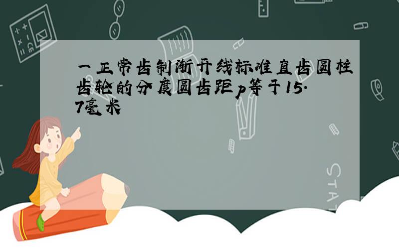 一正常齿制渐开线标准直齿圆柱齿轮的分度圆齿距p等于15.7毫米