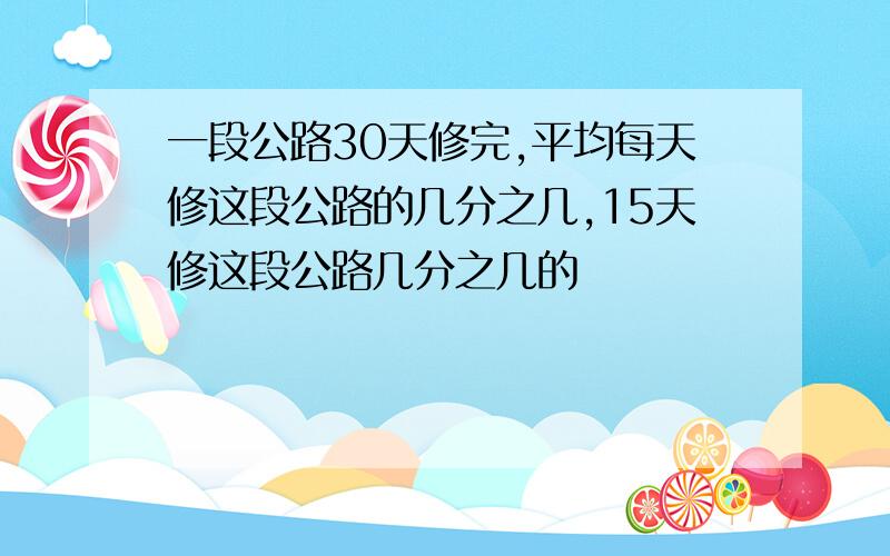 一段公路30天修完,平均每天修这段公路的几分之几,15天修这段公路几分之几的