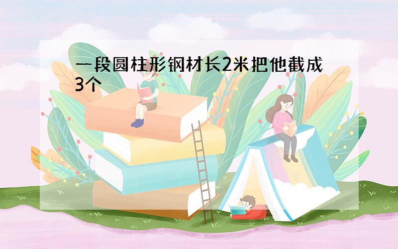 一段圆柱形钢材长2米把他截成3个