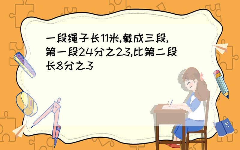 一段绳子长11米,截成三段,第一段24分之23,比第二段长8分之3