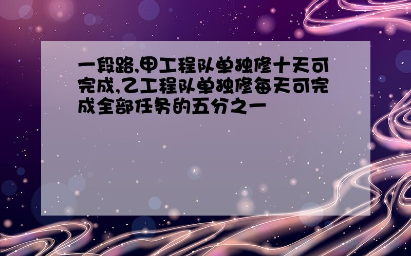 一段路,甲工程队单独修十天可完成,乙工程队单独修每天可完成全部任务的五分之一