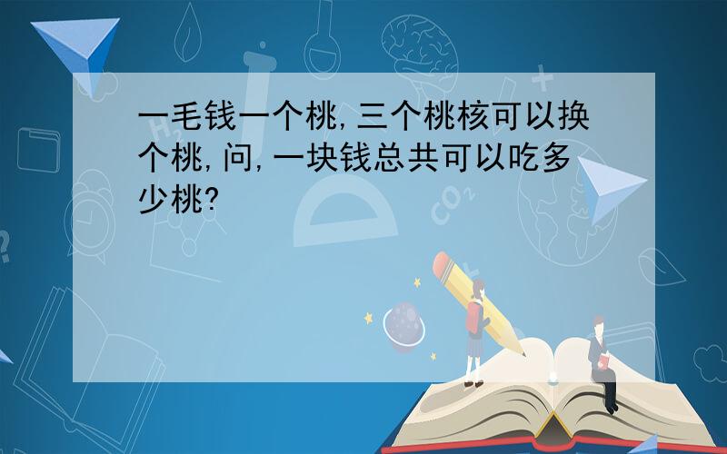 一毛钱一个桃,三个桃核可以换个桃,问,一块钱总共可以吃多少桃?