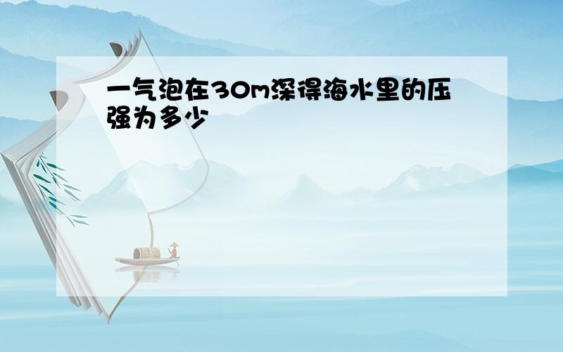 一气泡在30m深得海水里的压强为多少