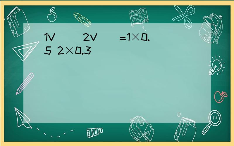 1V₁₀ 2V₂₀=1×0.5 2×0.3