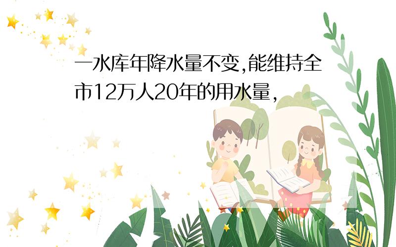 一水库年降水量不变,能维持全市12万人20年的用水量,