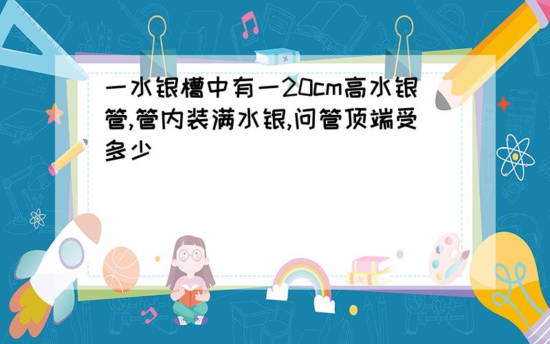 一水银槽中有一20cm高水银管,管内装满水银,问管顶端受多少