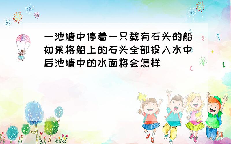 一池塘中停着一只载有石头的船如果将船上的石头全部投入水中后池塘中的水面将会怎样