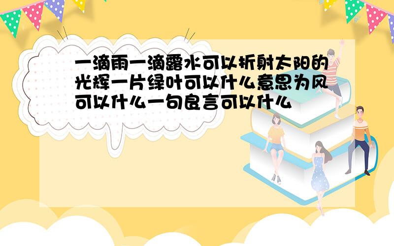 一滴雨一滴露水可以折射太阳的光辉一片绿叶可以什么意思为风可以什么一句良言可以什么