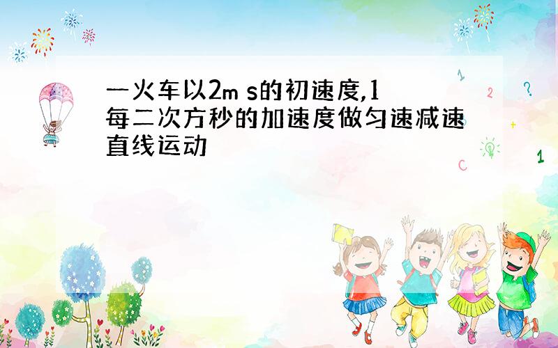 一火车以2m s的初速度,1每二次方秒的加速度做匀速减速直线运动