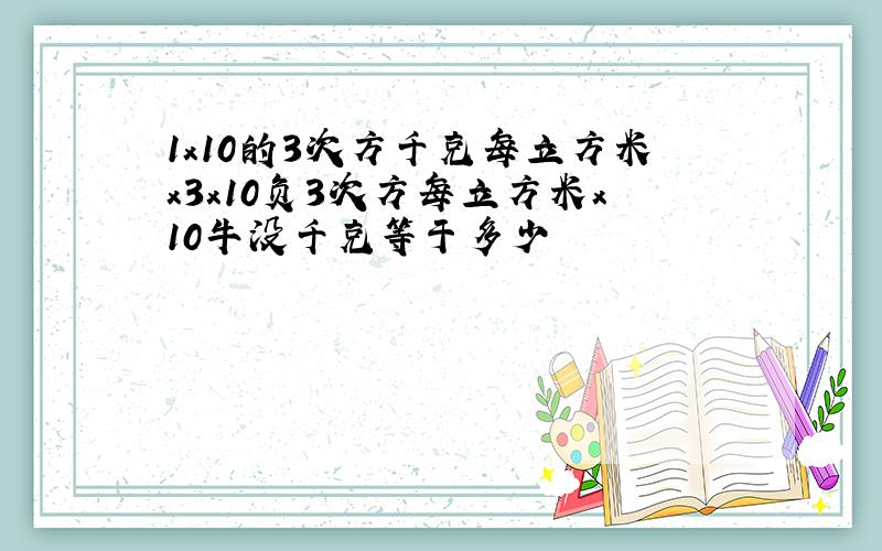 1x10的3次方千克每立方米x3x10负3次方每立方米x10牛没千克等于多少