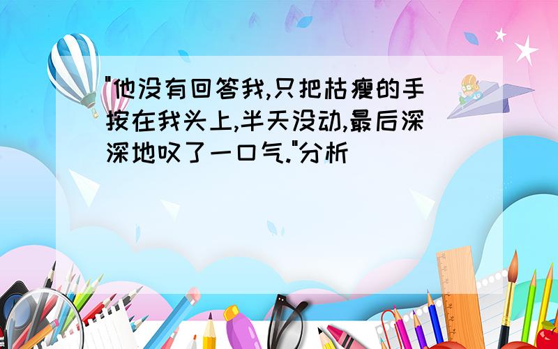 "他没有回答我,只把枯瘦的手按在我头上,半天没动,最后深深地叹了一口气."分析