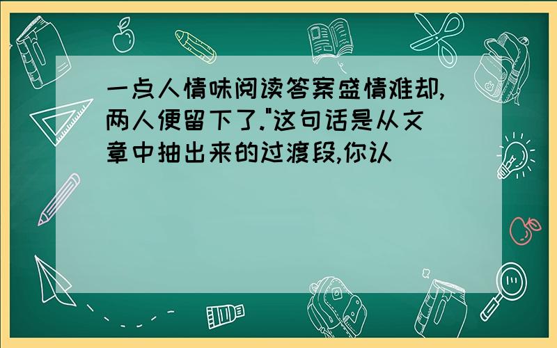 一点人情味阅读答案盛情难却,两人便留下了."这句话是从文章中抽出来的过渡段,你认