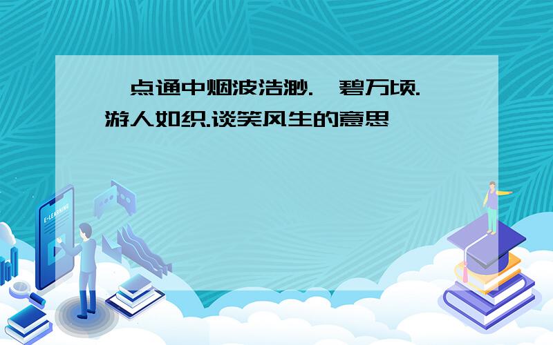 一点通中烟波浩渺.一碧万顷.游人如织.谈笑风生的意思