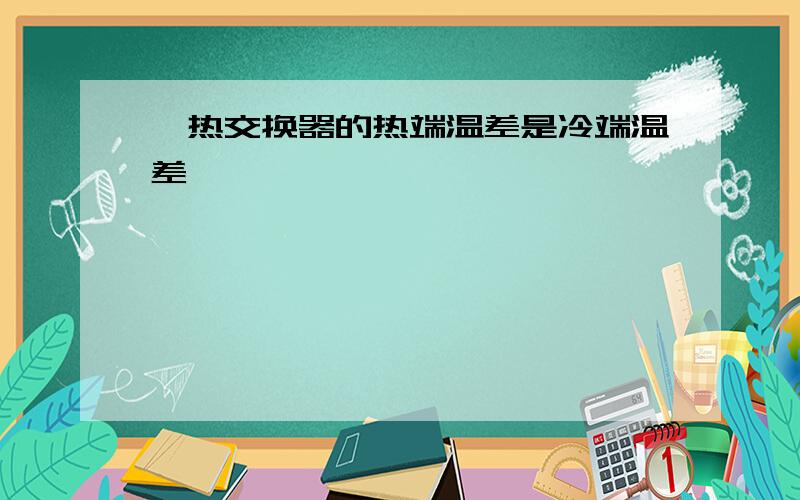 一热交换器的热端温差是冷端温差