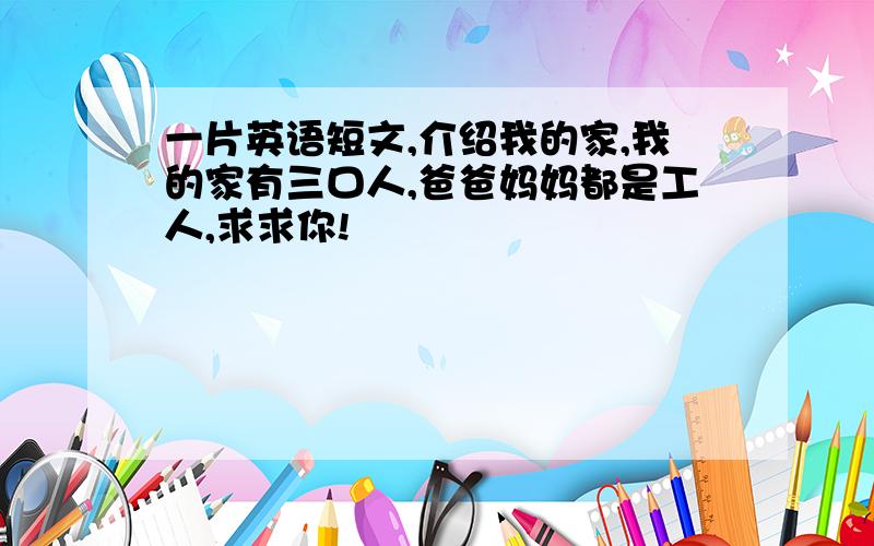 一片英语短文,介绍我的家,我的家有三口人,爸爸妈妈都是工人,求求你!