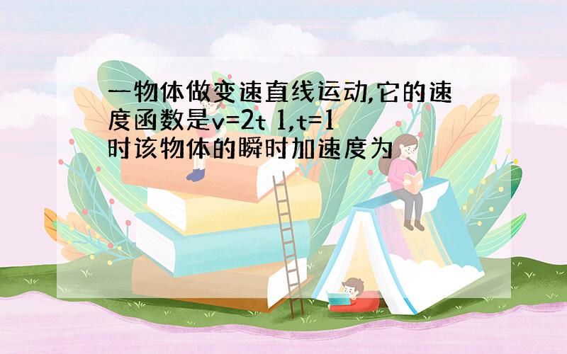 一物体做变速直线运动,它的速度函数是v=2t 1,t=1时该物体的瞬时加速度为