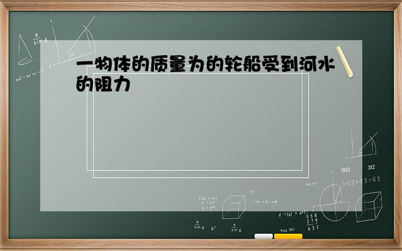 一物体的质量为的轮船受到河水的阻力