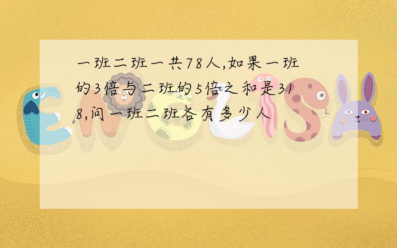 一班二班一共78人,如果一班的3倍与二班的5倍之和是318,问一班二班各有多少人