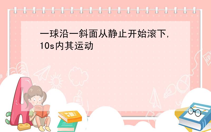 一球沿一斜面从静止开始滚下,10s内其运动