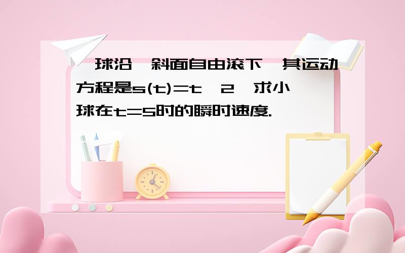 一球沿一斜面自由滚下,其运动方程是s(t)=t^2,求小球在t=5时的瞬时速度.