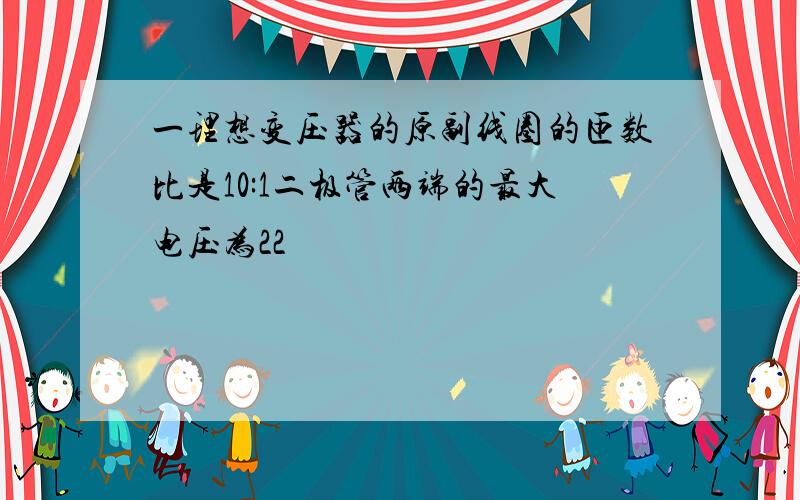 一理想变压器的原副线圈的匝数比是10:1二极管两端的最大电压为22