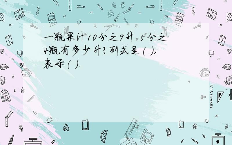 一瓶果汁10分之9升,5分之4瓶有多少升?列式是( ),表示( ).