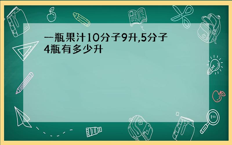 一瓶果汁10分子9升,5分子4瓶有多少升