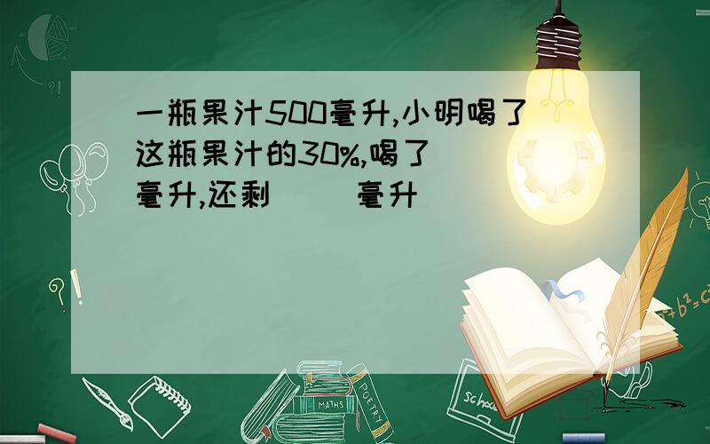 一瓶果汁500毫升,小明喝了这瓶果汁的30%,喝了( )毫升,还剩( )毫升