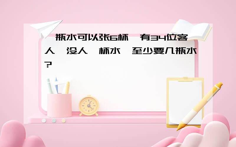 一瓶水可以张6杯,有34位客人,没人一杯水,至少要几瓶水?