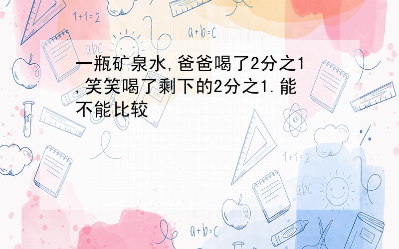 一瓶矿泉水,爸爸喝了2分之1,笑笑喝了剩下的2分之1.能不能比较