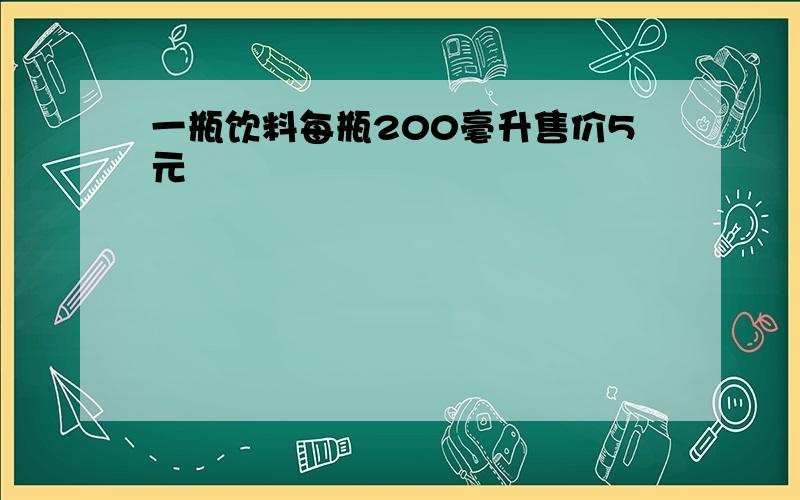 一瓶饮料每瓶200毫升售价5元