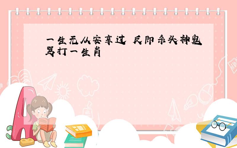 一生无从安享过 反即杀头神鬼骂打一生肖