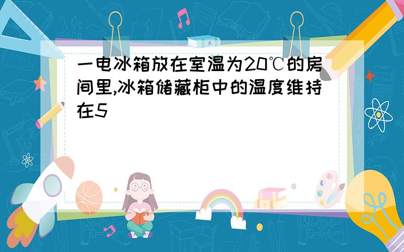 一电冰箱放在室温为20℃的房间里,冰箱储藏柜中的温度维持在5