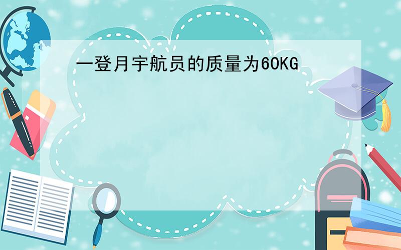 一登月宇航员的质量为60KG