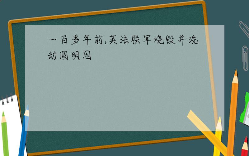 一百多年前,英法联军烧毁并洗劫圆明园