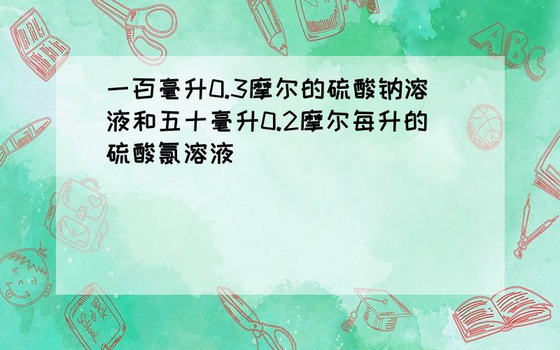 一百毫升0.3摩尔的硫酸钠溶液和五十毫升0.2摩尔每升的硫酸氯溶液