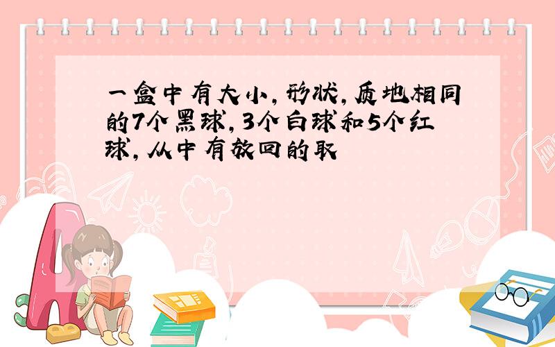 一盒中有大小,形状,质地相同的7个黑球,3个白球和5个红球,从中有放回的取