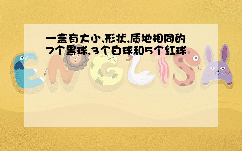 一盒有大小,形状,质地相同的7个黑球,3个白球和5个红球