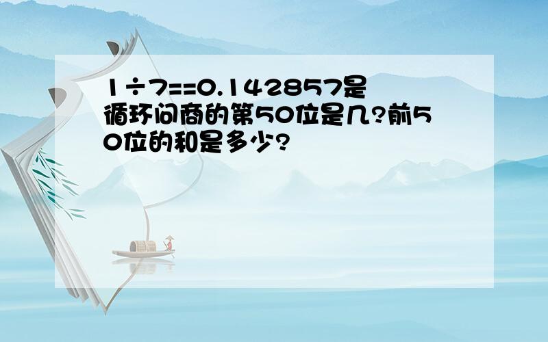 1÷7==0.142857是循环问商的第50位是几?前50位的和是多少?