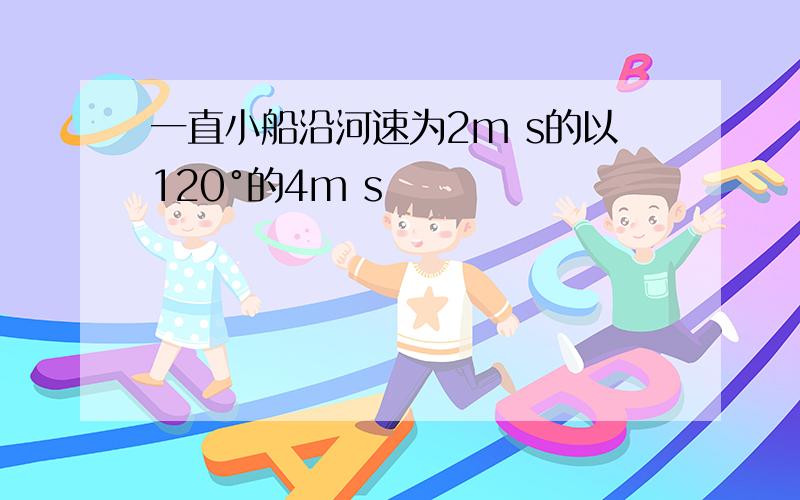 一直小船沿河速为2m s的以120°的4m s