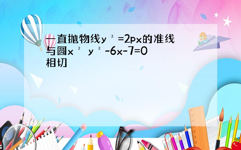 一直抛物线y²=2px的准线与圆x² y²-6x-7=0相切