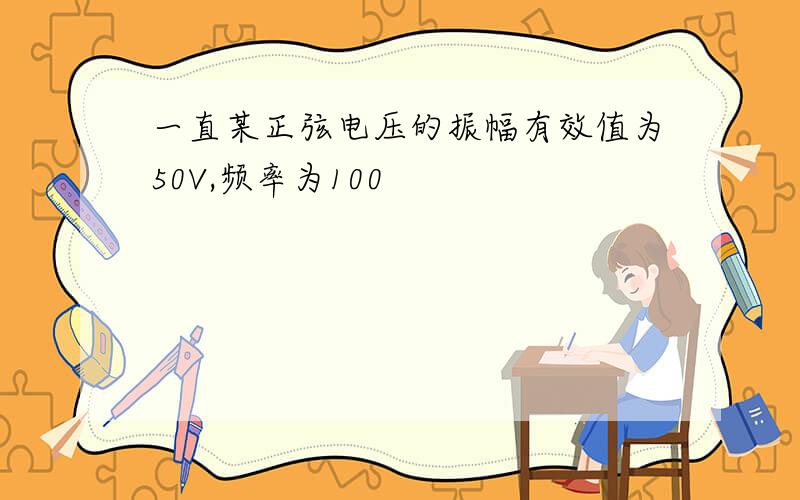 一直某正弦电压的振幅有效值为50V,频率为100