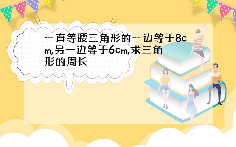 一直等腰三角形的一边等于8cm,另一边等于6cm,求三角形的周长