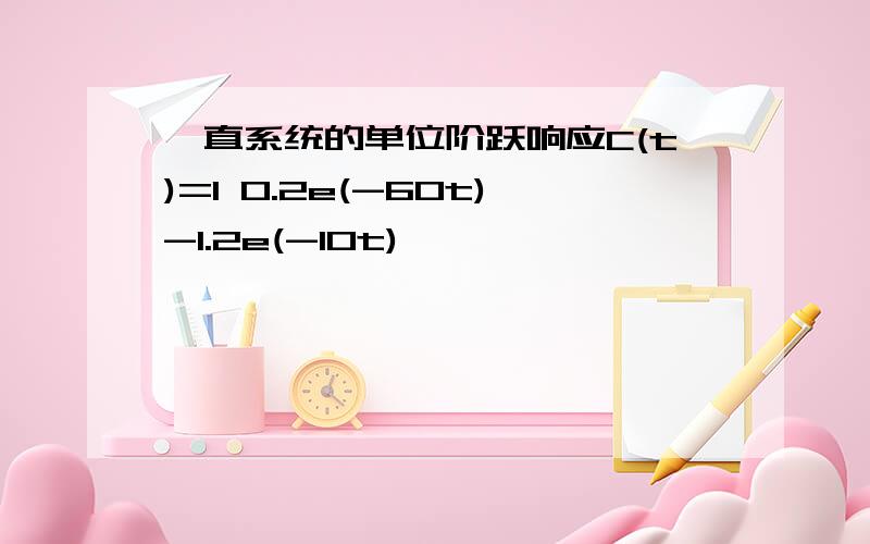 一直系统的单位阶跃响应C(t)=1 0.2e(-60t)-1.2e(-10t)