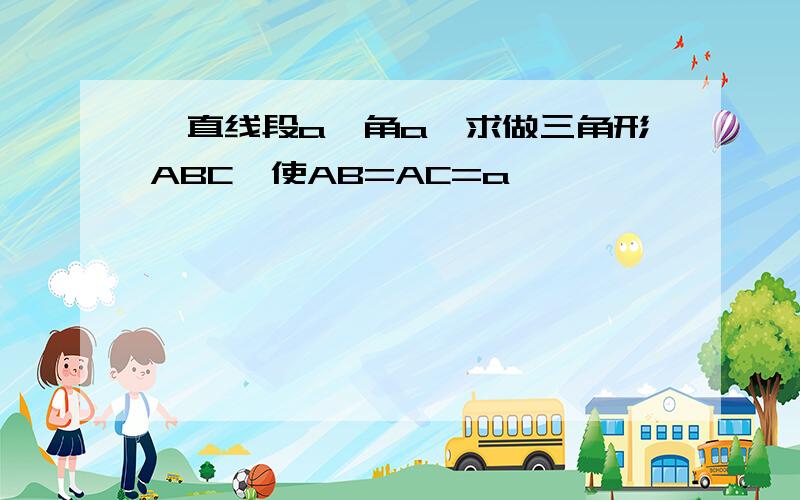 一直线段a,角a,求做三角形ABC,使AB=AC=a