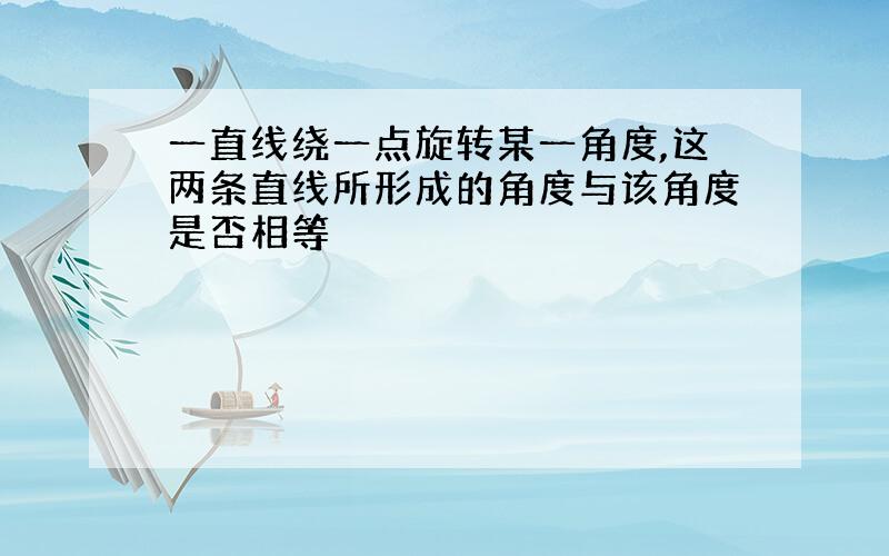 一直线绕一点旋转某一角度,这两条直线所形成的角度与该角度是否相等