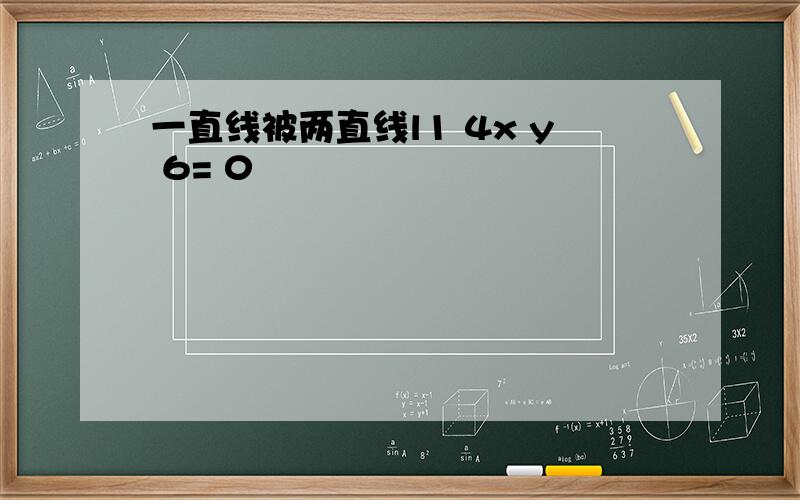 一直线被两直线l1 4x y 6= 0