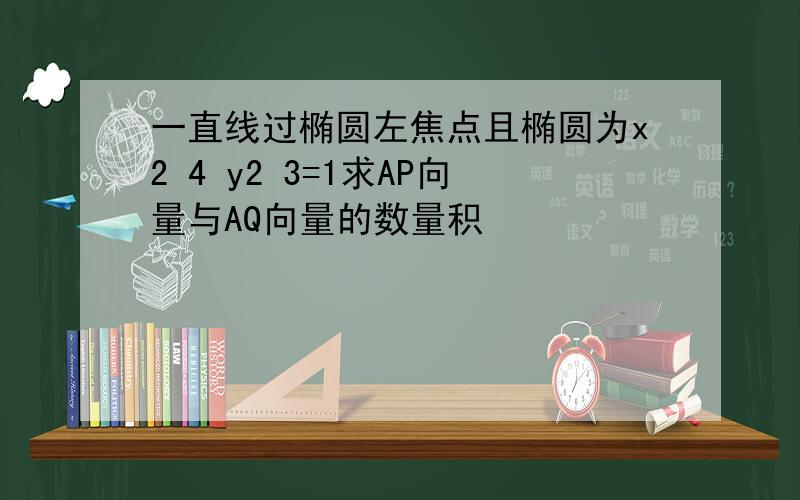 一直线过椭圆左焦点且椭圆为x2 4 y2 3=1求AP向量与AQ向量的数量积