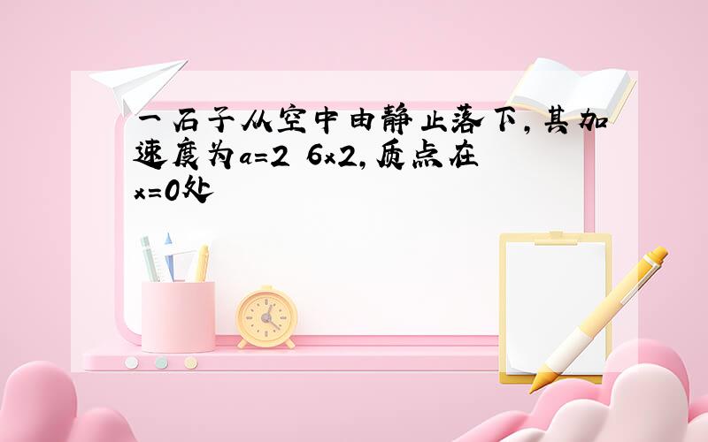 一石子从空中由静止落下,其加速度为a＝2 6x2,质点在x＝0处