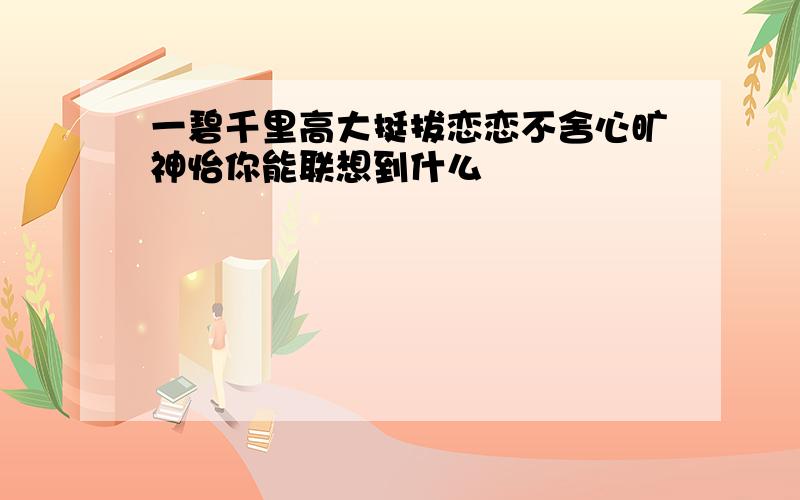 一碧千里高大挺拔恋恋不舍心旷神怡你能联想到什么